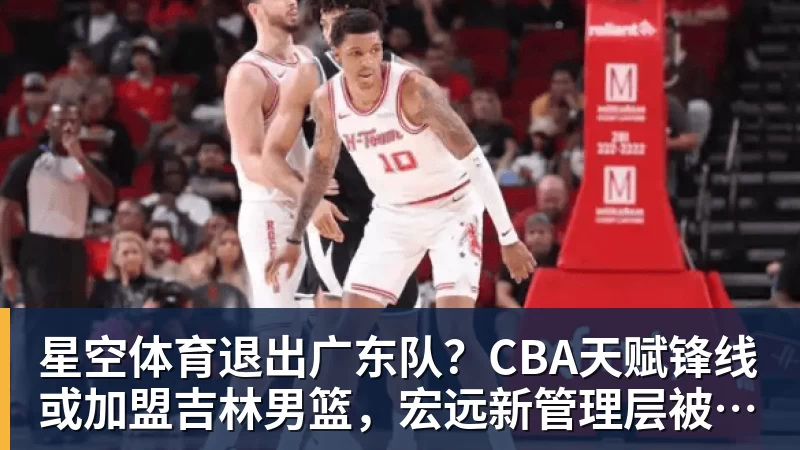 星空体育退出广东队？CBA天赋锋线或加盟吉林男篮，宏远新管理层被迫放人
