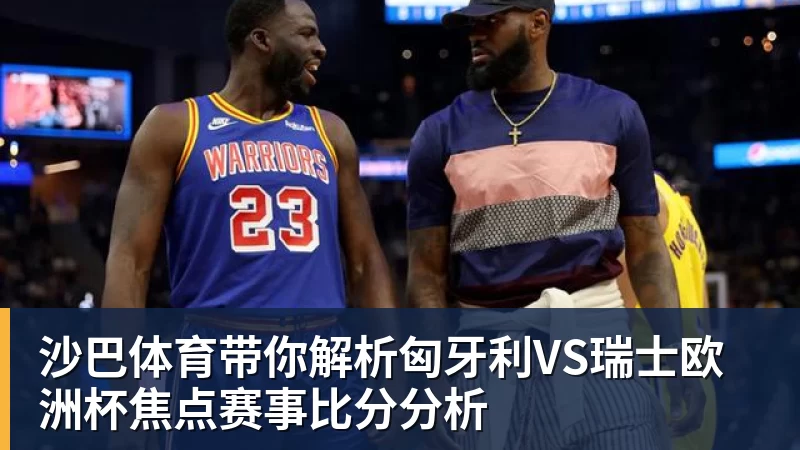 沙巴体育带你解析匈牙利VS瑞士欧洲杯焦点赛事比分分析