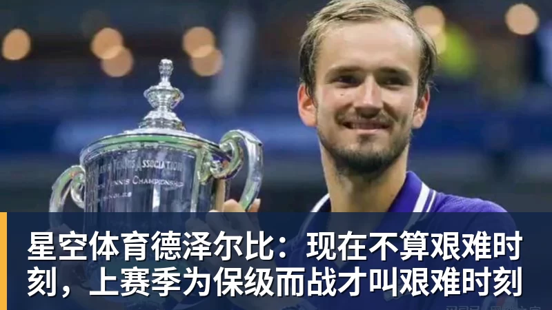 星空体育德泽尔比：现在不算艰难时刻，上赛季为保级而战才叫艰难时刻