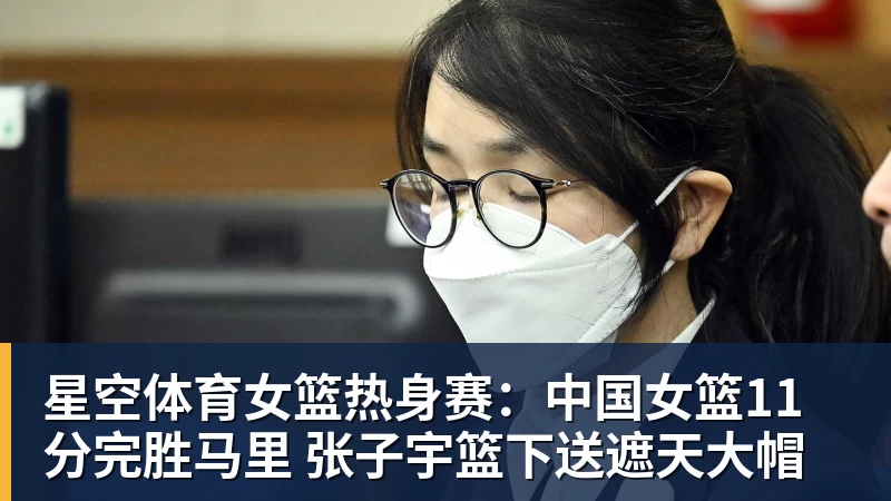 星空体育女篮热身赛：中国女篮11分完胜马里 张子宇篮下送遮天大帽