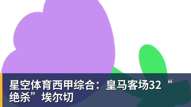 星空体育西甲综合：皇马客场32“绝杀”埃尔切