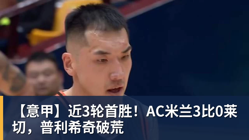 星空体育【意甲】近3轮首胜！AC米兰3比0莱切，普利希奇破荒