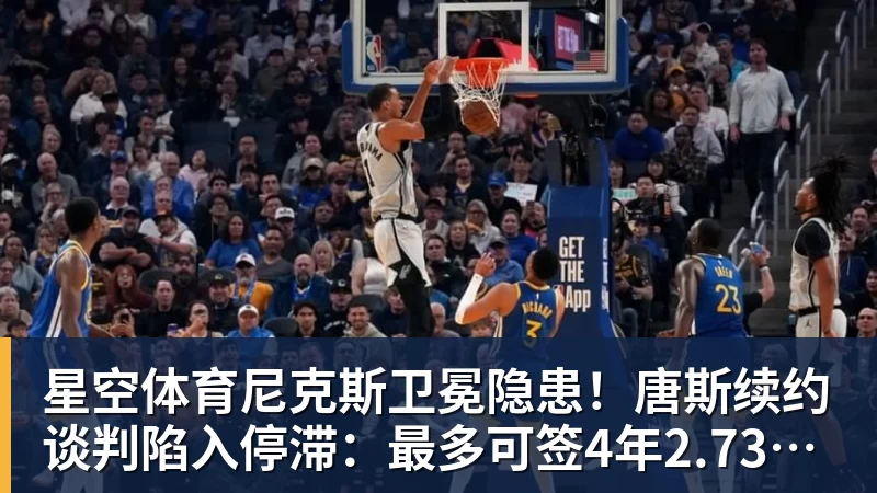 星空体育尼克斯卫冕隐患！唐斯续约谈判陷入停滞：最多可签4年2.73亿美元