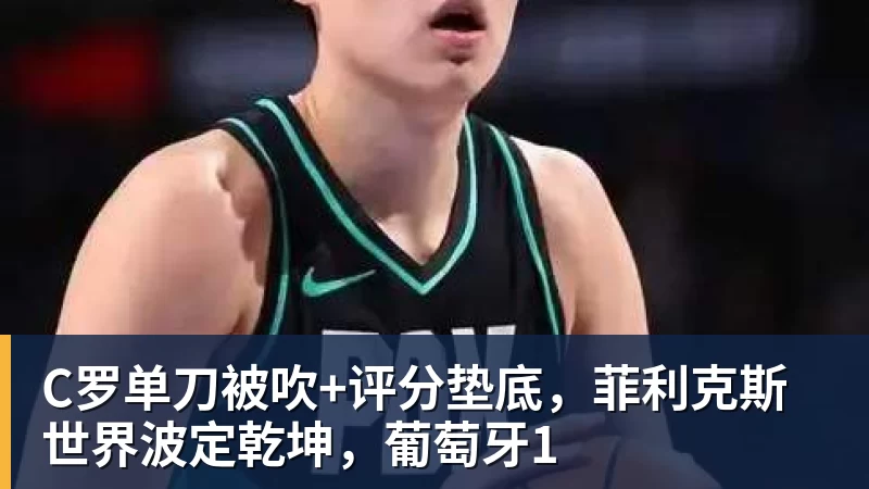 C罗单刀被吹+评分垫底，菲利克斯世界波定乾坤，葡萄牙1