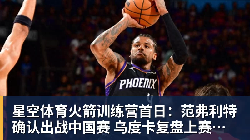 星空体育火箭训练营首日：范弗利特确认出战中国赛 乌度卡复盘上赛季得失