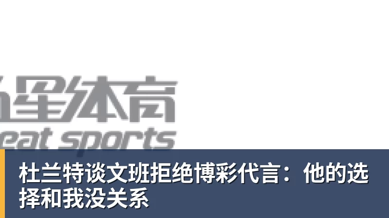 杜兰特谈文班拒绝博彩代言：他的选择和我没关系
