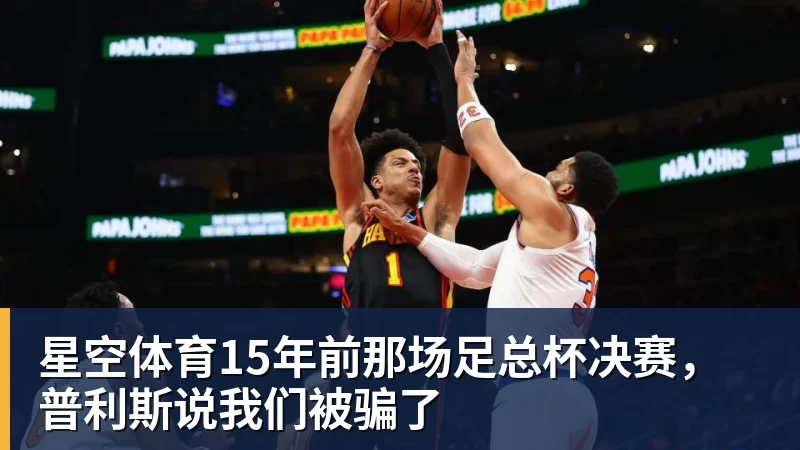 星空体育15年前那场足总杯决赛，普利斯说我们被骗了