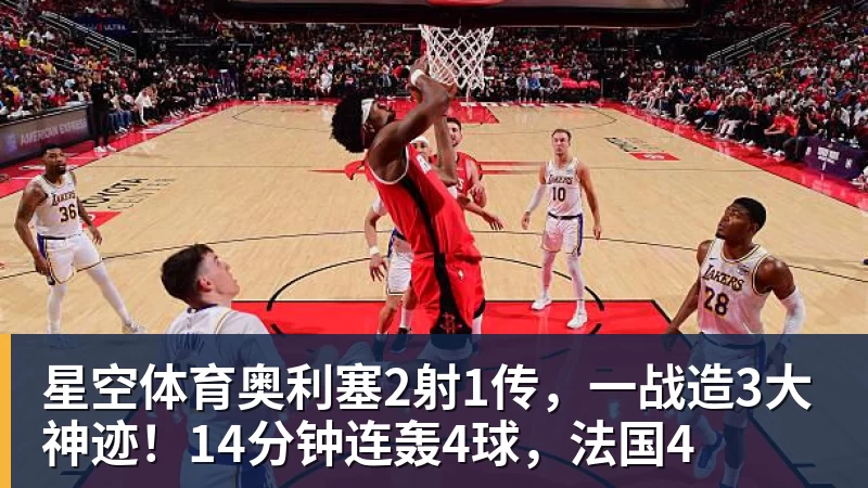 星空体育奥利塞2射1传，一战造3大神迹！14分钟连轰4球，法国4