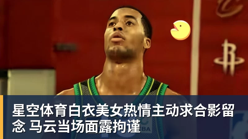 星空体育白衣美女热情主动求合影留念 马云当场面露拘谨