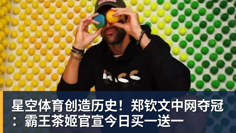 星空体育创造历史！郑钦文中网夺冠：霸王茶姬官宣今日买一送一