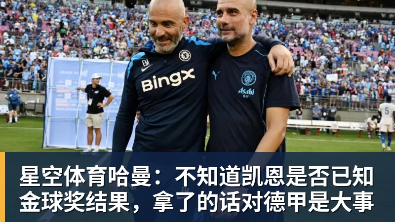 星空体育哈曼：不知道凯恩是否已知金球奖结果，拿了的话对德甲是大事