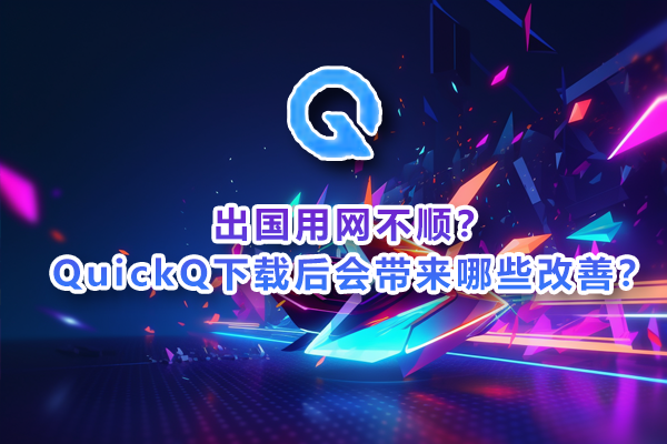 出国用网不顺？QuickQ下载后会带来哪些改善？